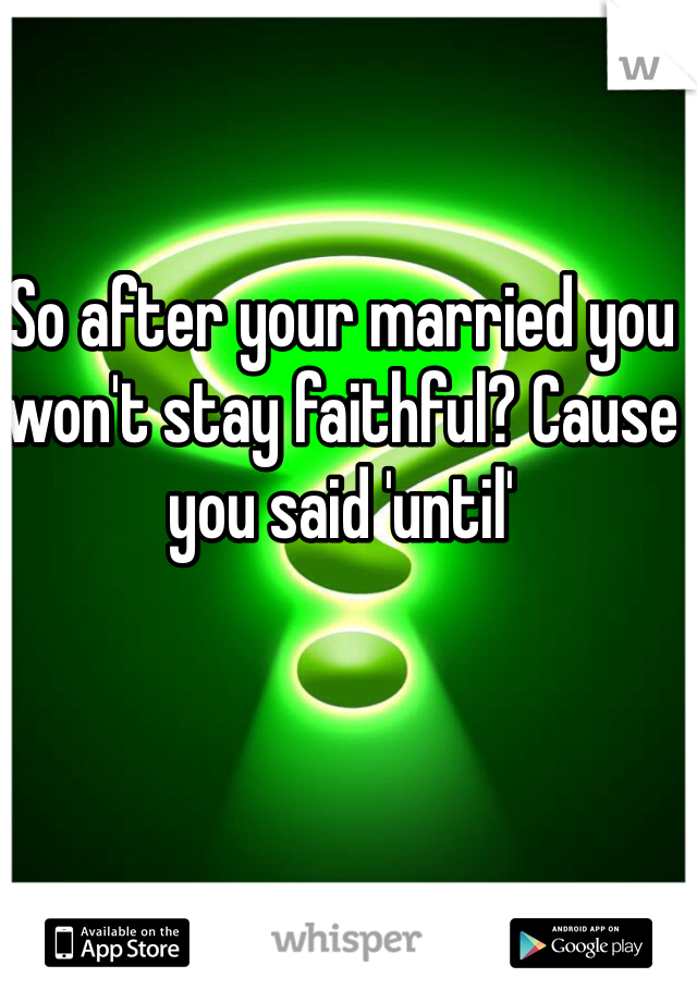 So after your married you won't stay faithful? Cause you said 'until'