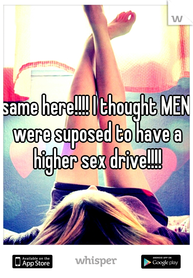 same here!!!! I thought MEN were suposed to have a higher sex drive!!!!