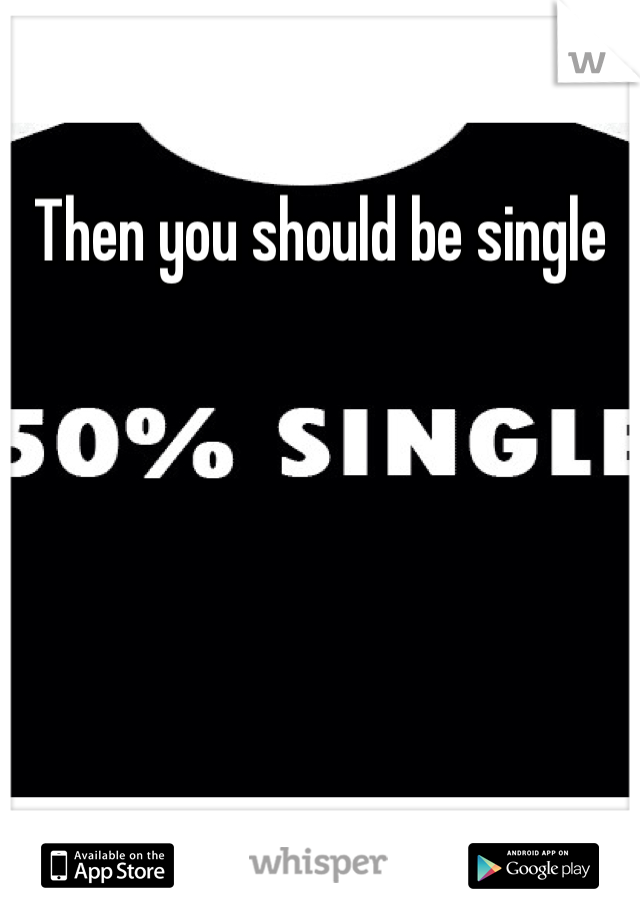 Then you should be single 