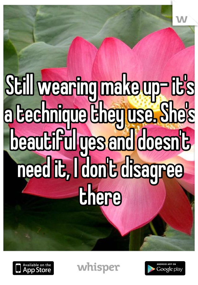 Still wearing make up- it's a technique they use. She's beautiful yes and doesn't need it, I don't disagree there