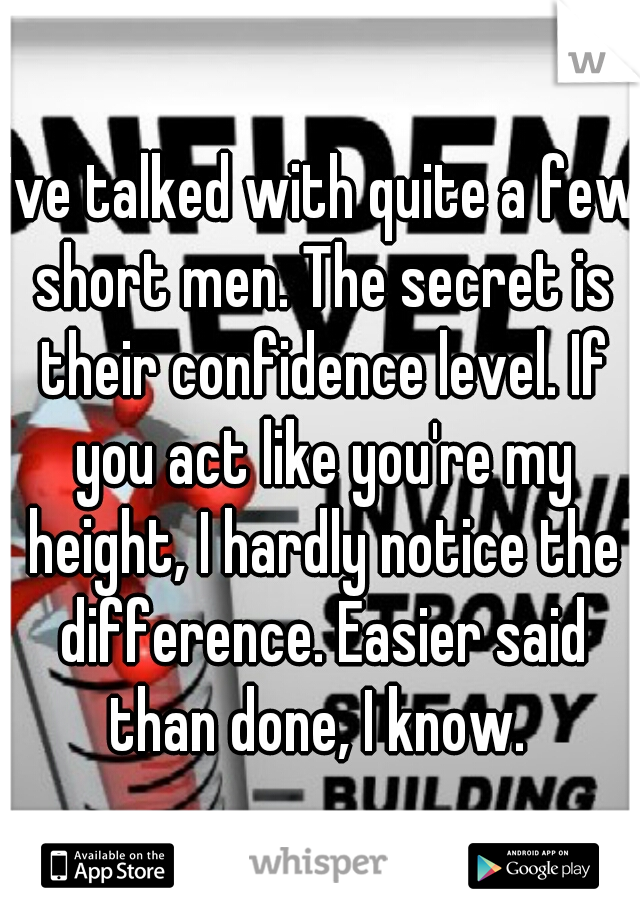 I've talked with quite a few short men. The secret is their confidence level. If you act like you're my height, I hardly notice the difference. Easier said than done, I know. 