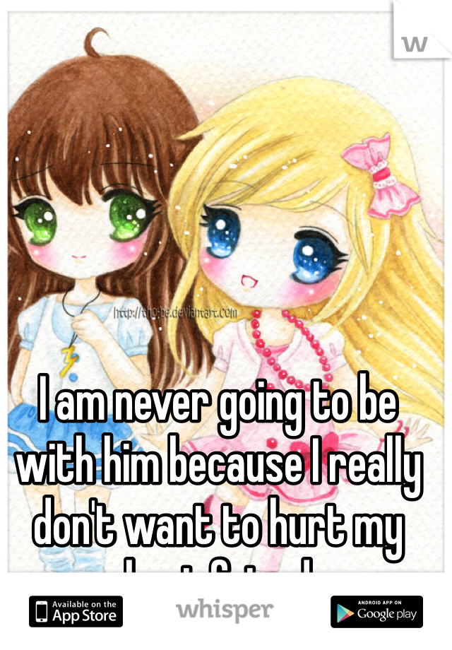 I am never going to be with him because I really don't want to hurt my best friend