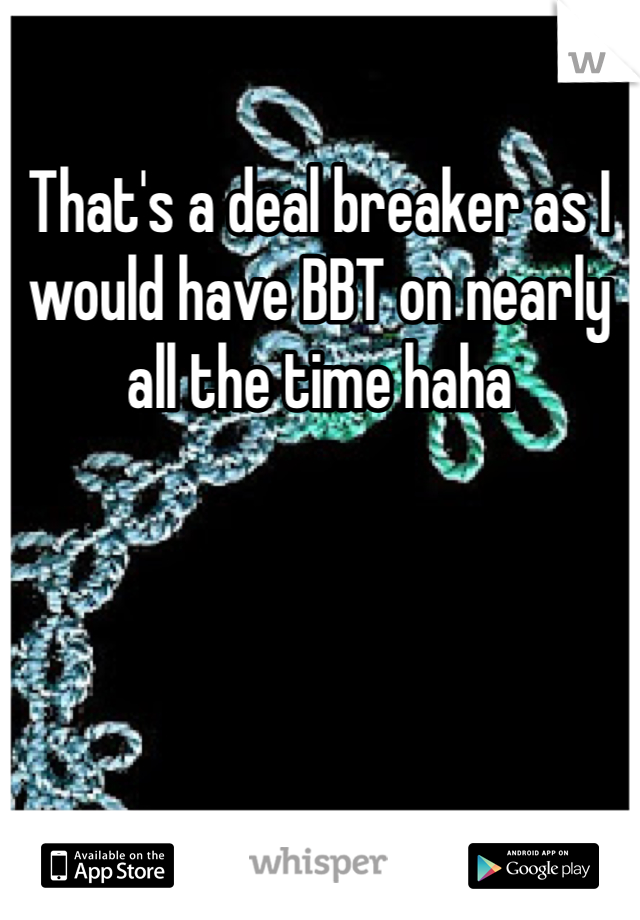 That's a deal breaker as I would have BBT on nearly all the time haha