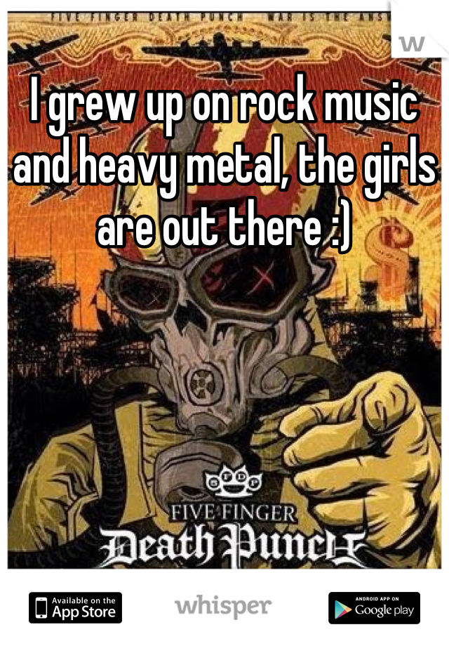 I grew up on rock music and heavy metal, the girls are out there :)