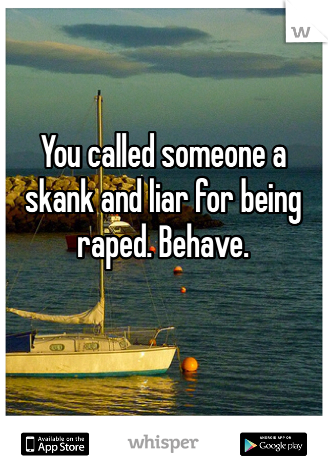 You called someone a skank and liar for being raped. Behave. 