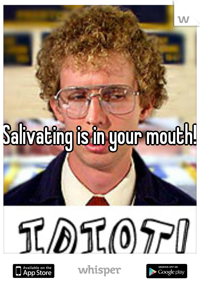 Salivating is in your mouth!