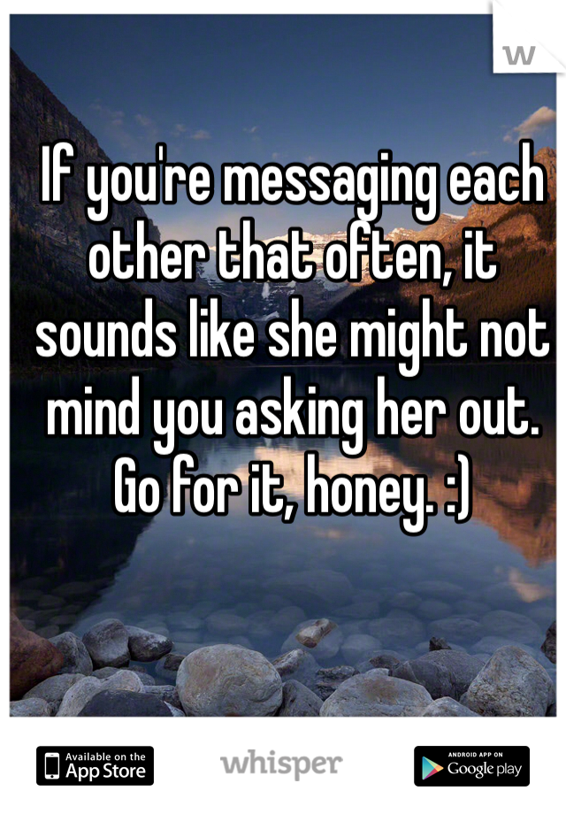 If you're messaging each other that often, it sounds like she might not mind you asking her out. Go for it, honey. :)