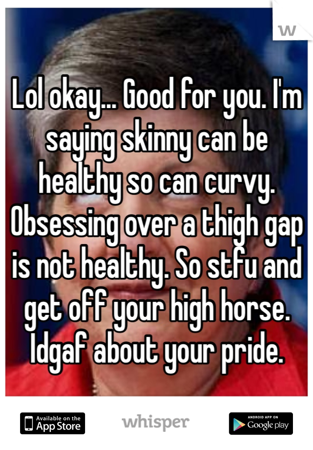 Lol okay... Good for you. I'm saying skinny can be healthy so can curvy. Obsessing over a thigh gap is not healthy. So stfu and get off your high horse. Idgaf about your pride. 