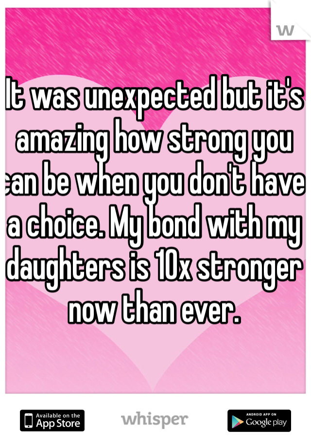 It was unexpected but it's amazing how strong you can be when you don't have a choice. My bond with my daughters is 10x stronger now than ever.