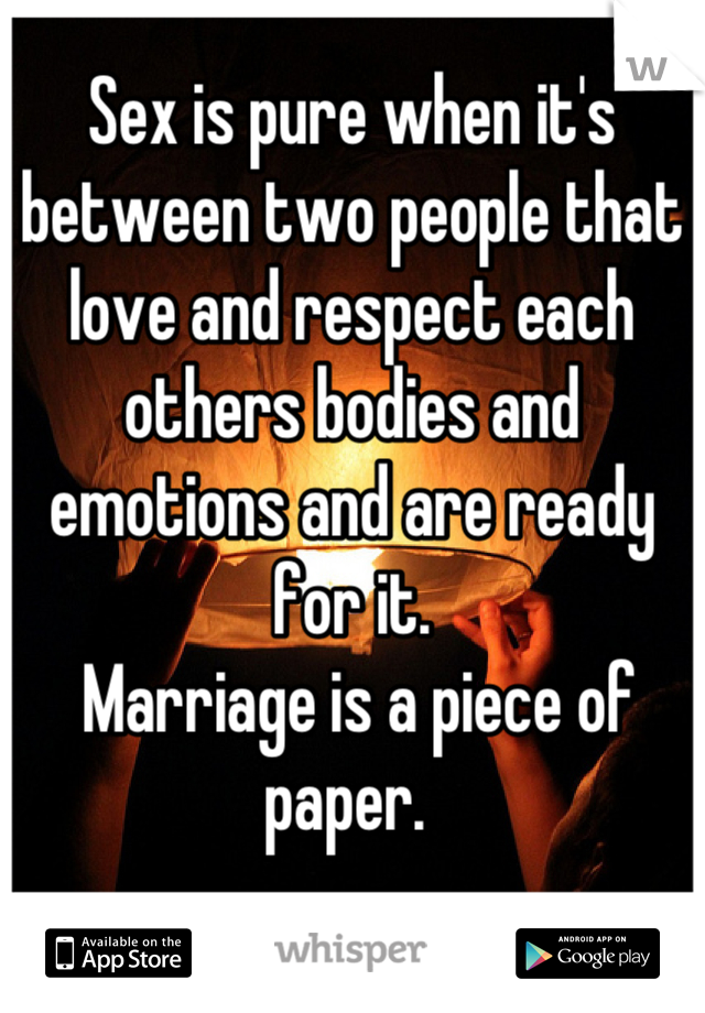 Sex is pure when it's between two people that love and respect each others bodies and emotions and are ready for it.
 Marriage is a piece of paper. 