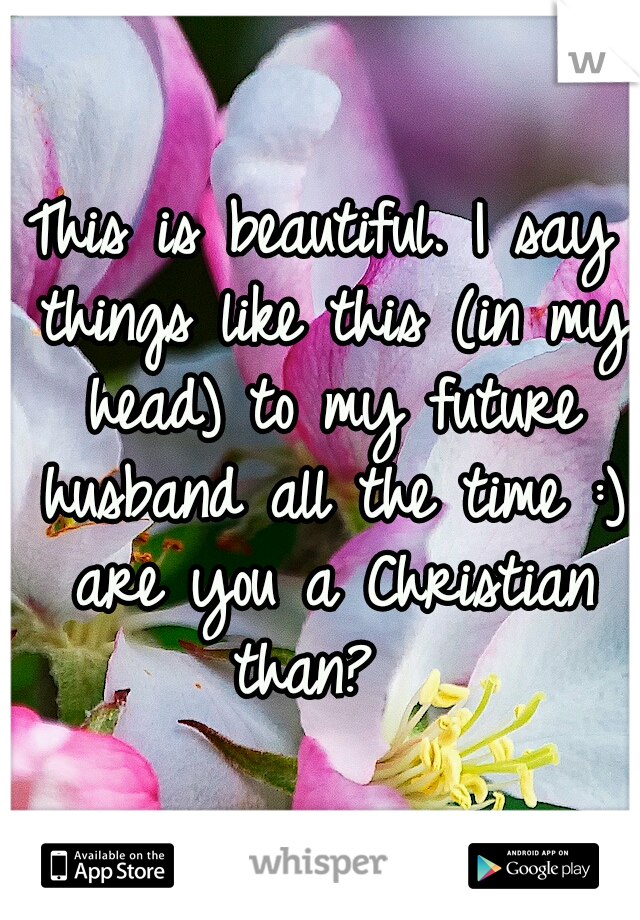 This is beautiful. I say things like this (in my head) to my future husband all the time :) are you a Christian than?  