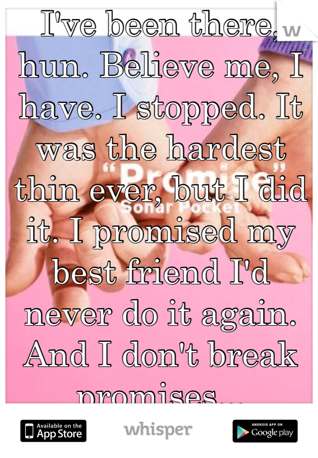 I've been there, hun. Believe me, I have. I stopped. It was the hardest thin ever, but I did it. I promised my best friend I'd never do it again. And I don't break promises...