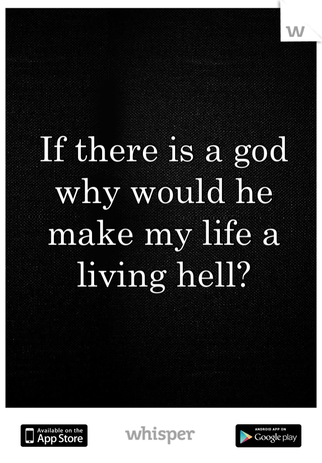 If there is a god why would he make my life a living hell?