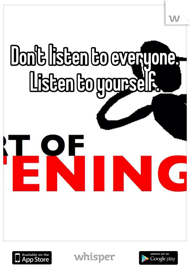 Don't listen to everyone. Listen to yourself. 