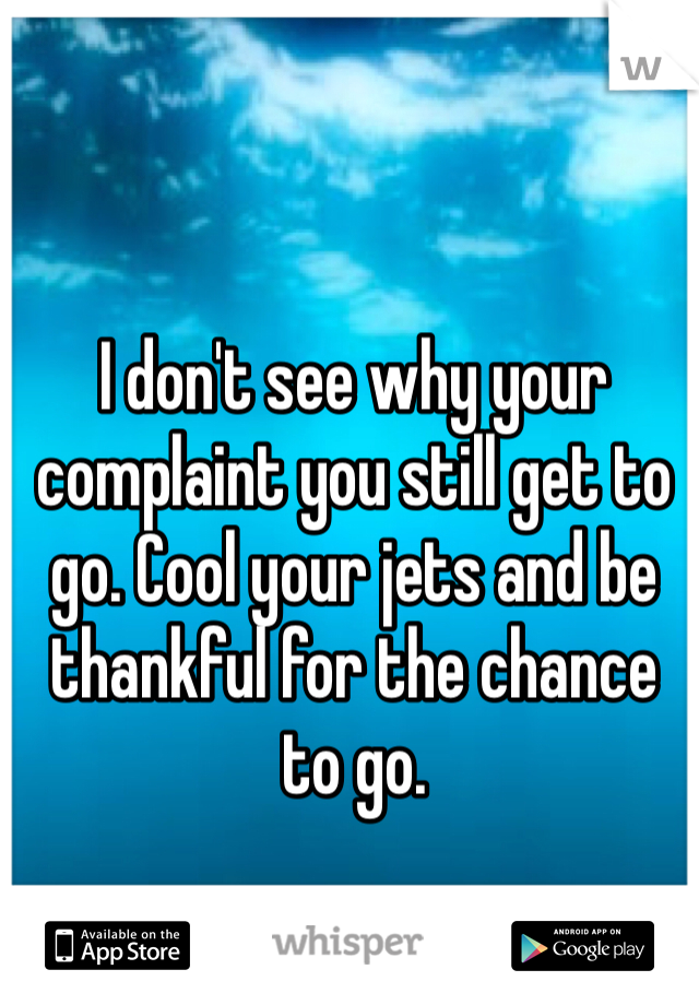 I don't see why your complaint you still get to go. Cool your jets and be thankful for the chance to go. 