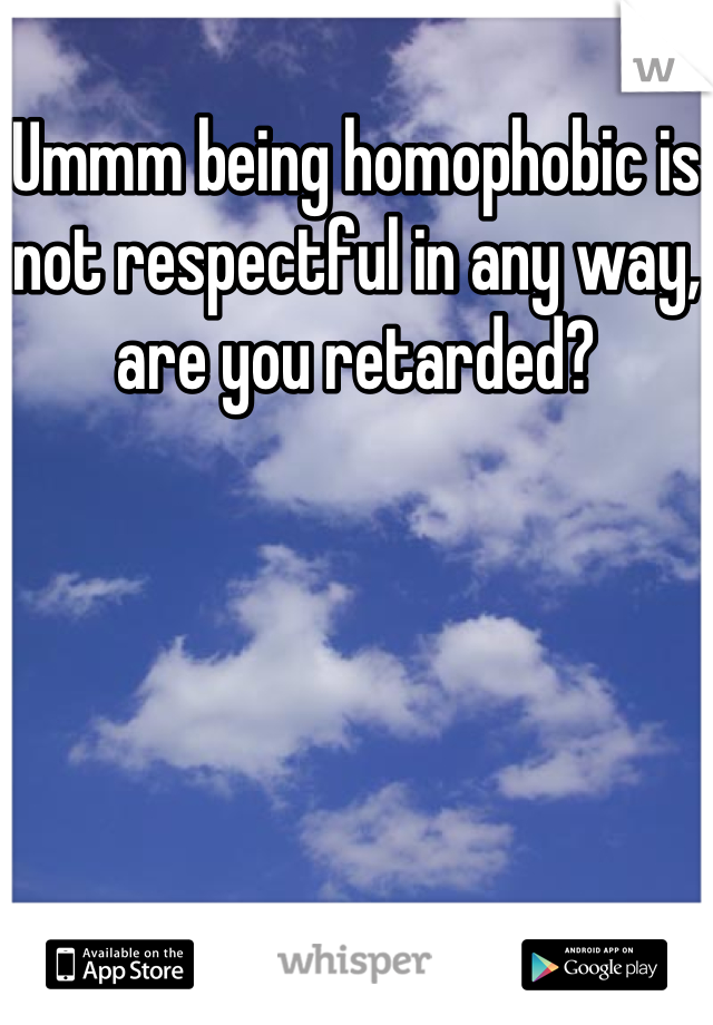 Ummm being homophobic is not respectful in any way, are you retarded?