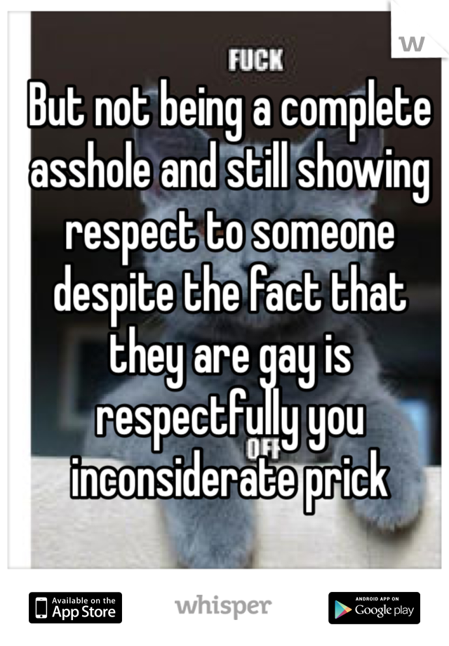 But not being a complete asshole and still showing respect to someone despite the fact that they are gay is respectfully you inconsiderate prick  