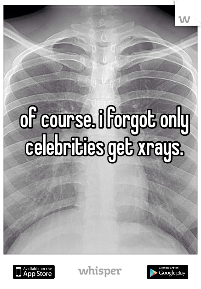 of course. i forgot only celebrities get xrays. 