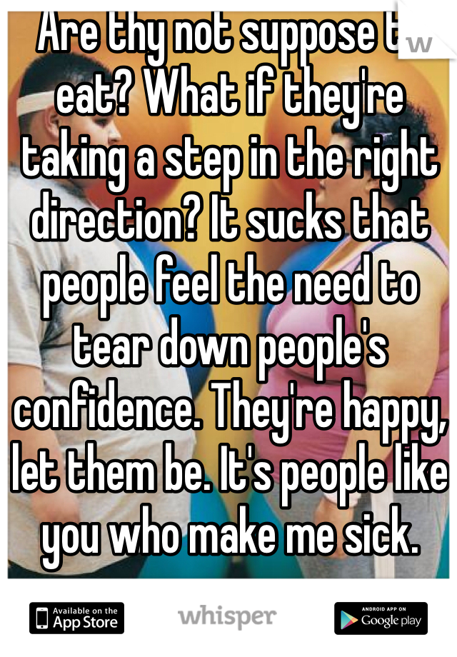 Are thy not suppose to eat? What if they're taking a step in the right direction? It sucks that people feel the need to tear down people's confidence. They're happy, let them be. It's people like you who make me sick. 