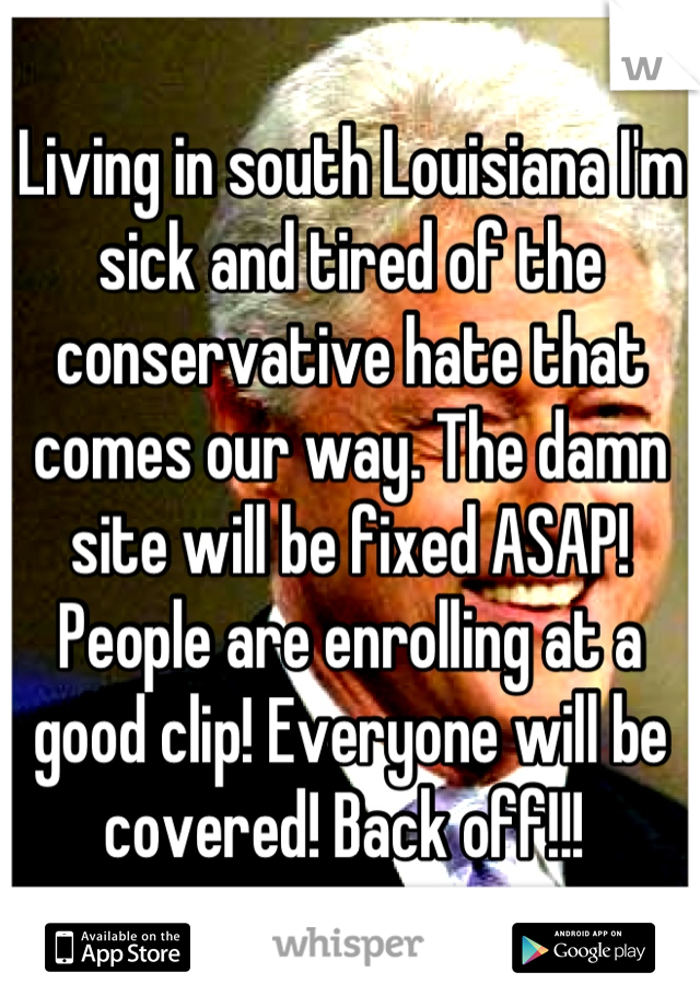 Living in south Louisiana I'm sick and tired of the conservative hate that comes our way. The damn site will be fixed ASAP! People are enrolling at a good clip! Everyone will be covered! Back off!!! 