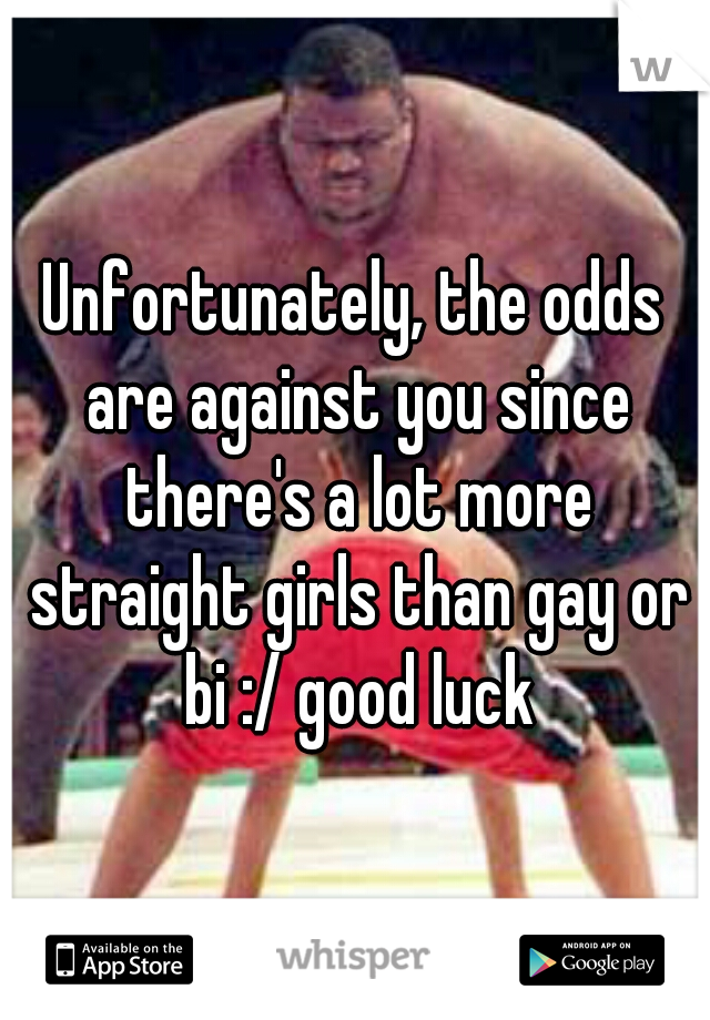 Unfortunately, the odds are against you since there's a lot more straight girls than gay or bi :/ good luck