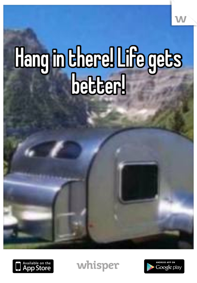 Hang in there! Life gets better! 