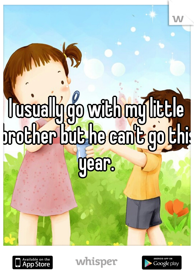 I usually go with my little brother but he can't go this year. 