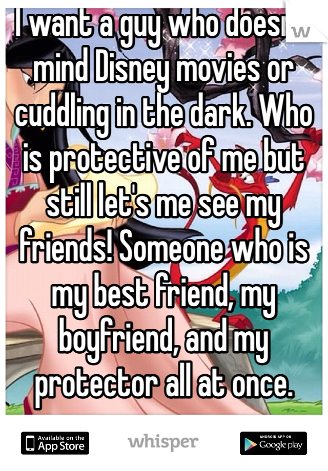 I want a guy who doesn't mind Disney movies or cuddling in the dark. Who is protective of me but still let's me see my friends! Someone who is my best friend, my boyfriend, and my protector all at once. 