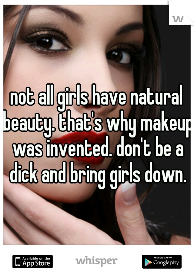 not all girls have natural beauty. that's why makeup was invented. don't be a dick and bring girls down.