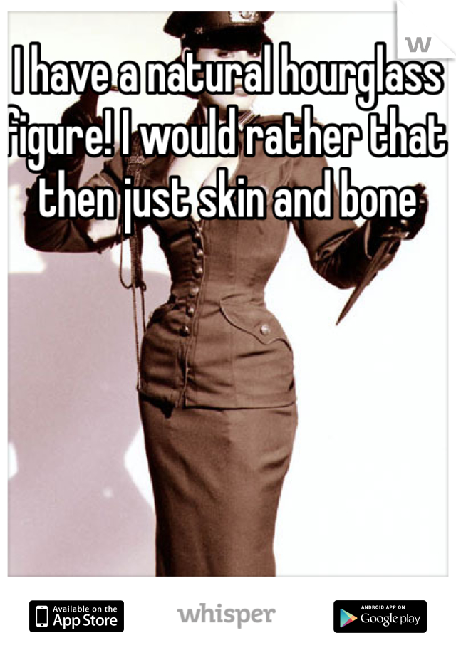 I have a natural hourglass figure! I would rather that then just skin and bone 