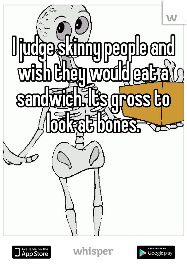 I judge skinny people and wish they would eat a sandwich. Its gross to look at bones. 