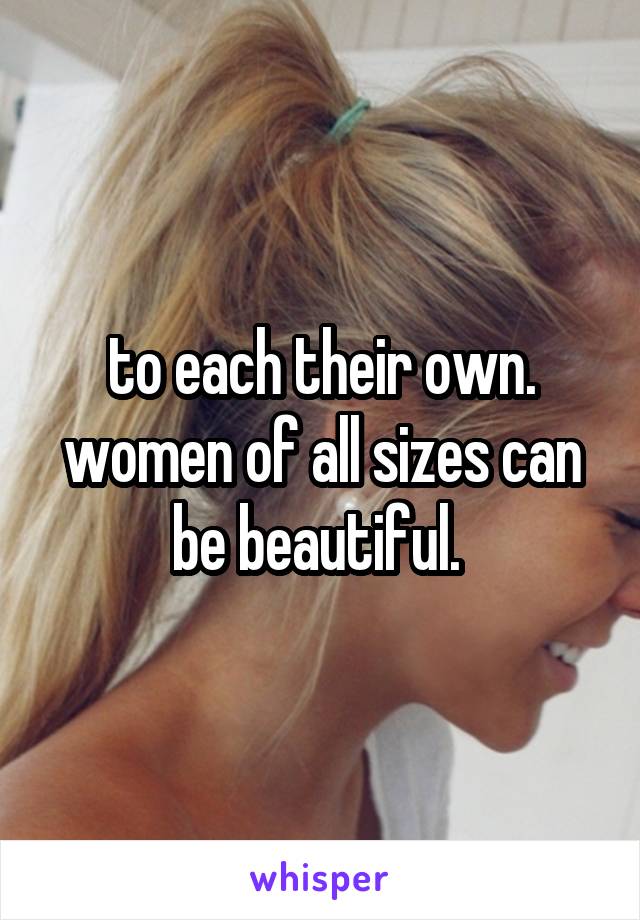 to each their own. women of all sizes can be beautiful. 