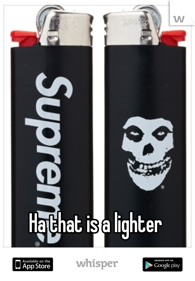 Ha that is a lighter