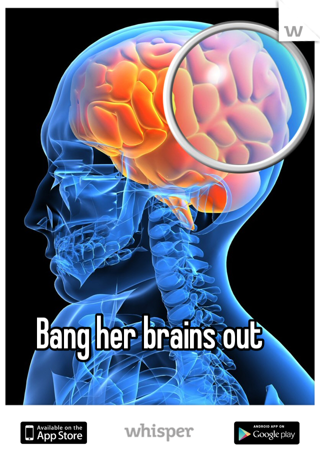 Bang her brains out