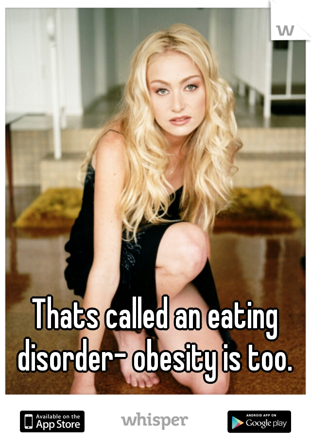 Thats called an eating disorder- obesity is too. 