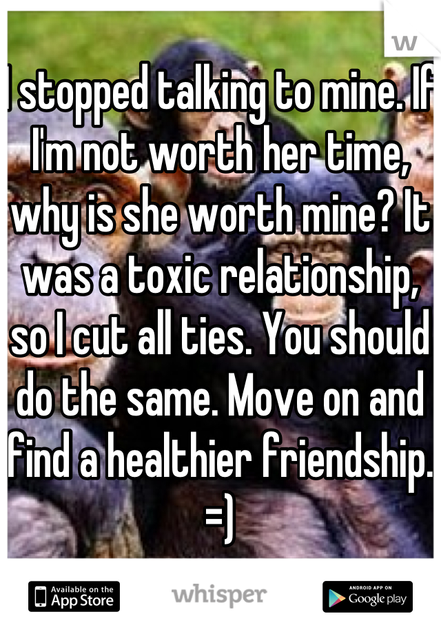 I stopped talking to mine. If I'm not worth her time, why is she worth mine? It was a toxic relationship, so I cut all ties. You should do the same. Move on and find a healthier friendship. =)