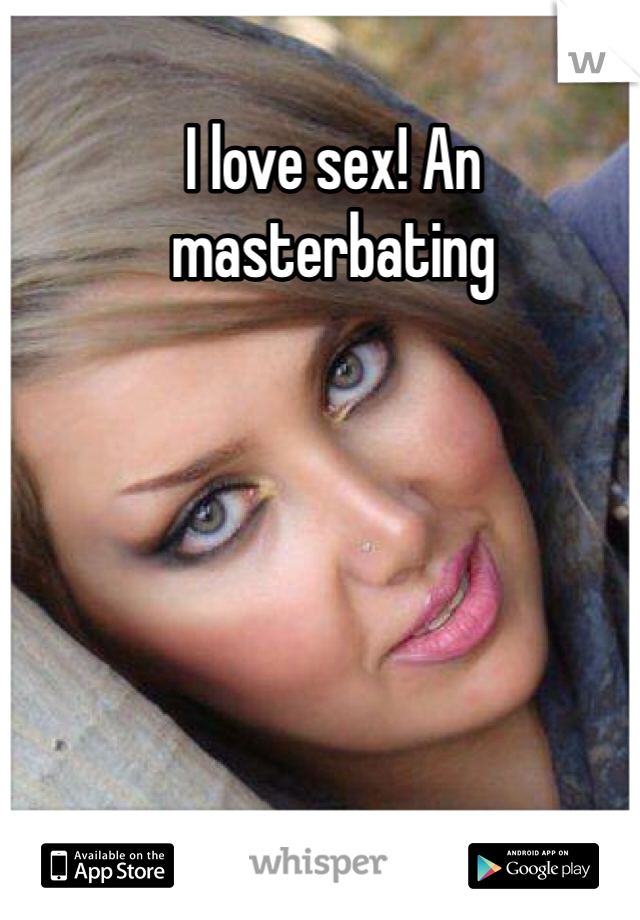 I love sex! An masterbating 