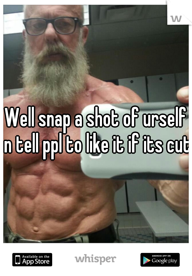 Well snap a shot of urself n tell ppl to like it if its cut