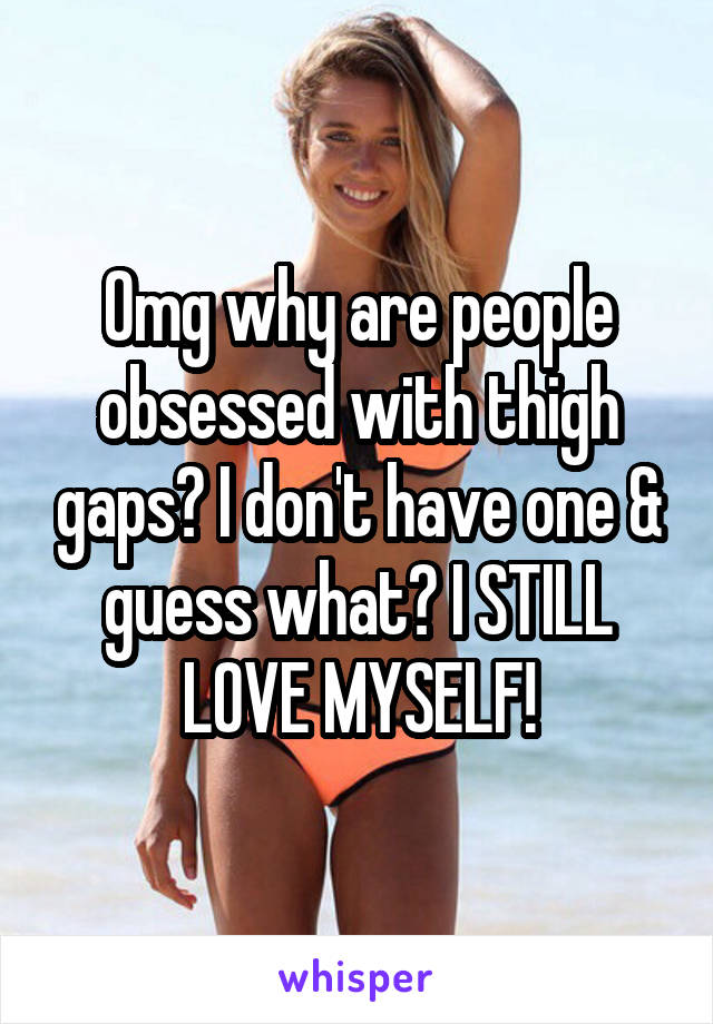 Omg why are people obsessed with thigh gaps? I don't have one & guess what? I STILL LOVE MYSELF!