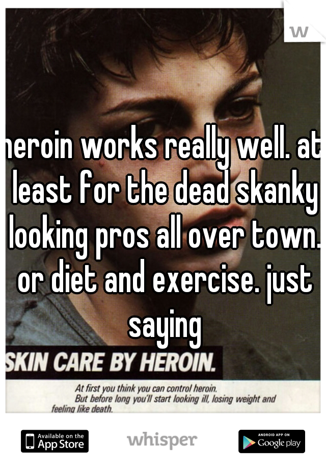 heroin works really well. at least for the dead skanky looking pros all over town. or diet and exercise. just saying