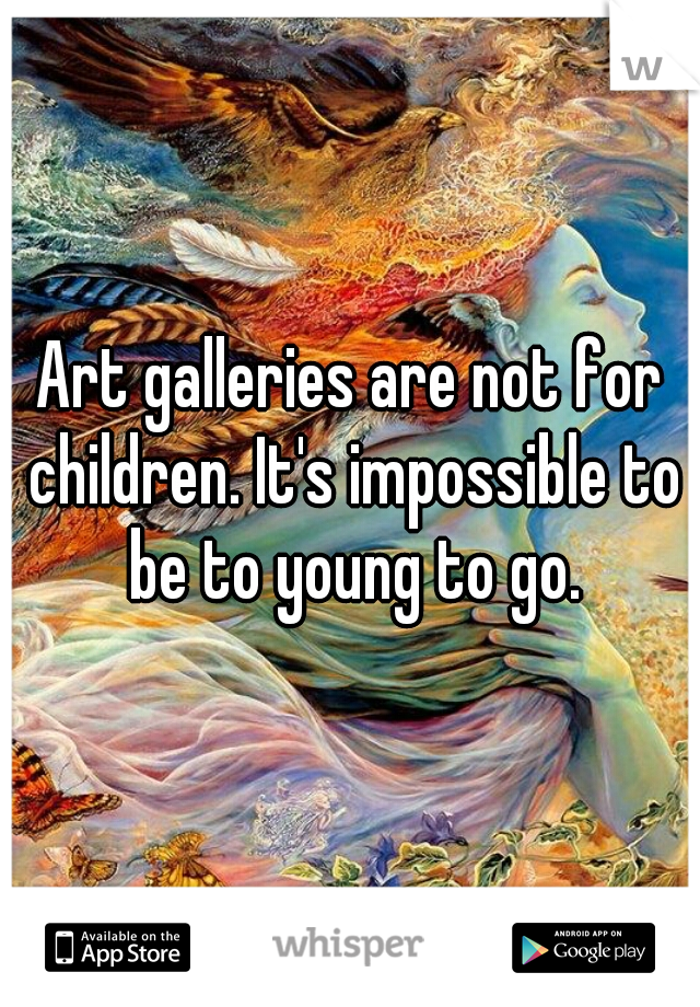 Art galleries are not for children. It's impossible to be to young to go.