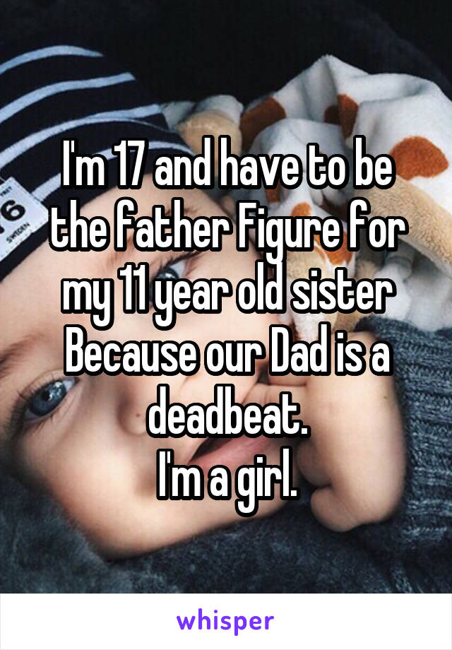 I'm 17 and have to be the father Figure for my 11 year old sister
Because our Dad is a deadbeat.
I'm a girl.