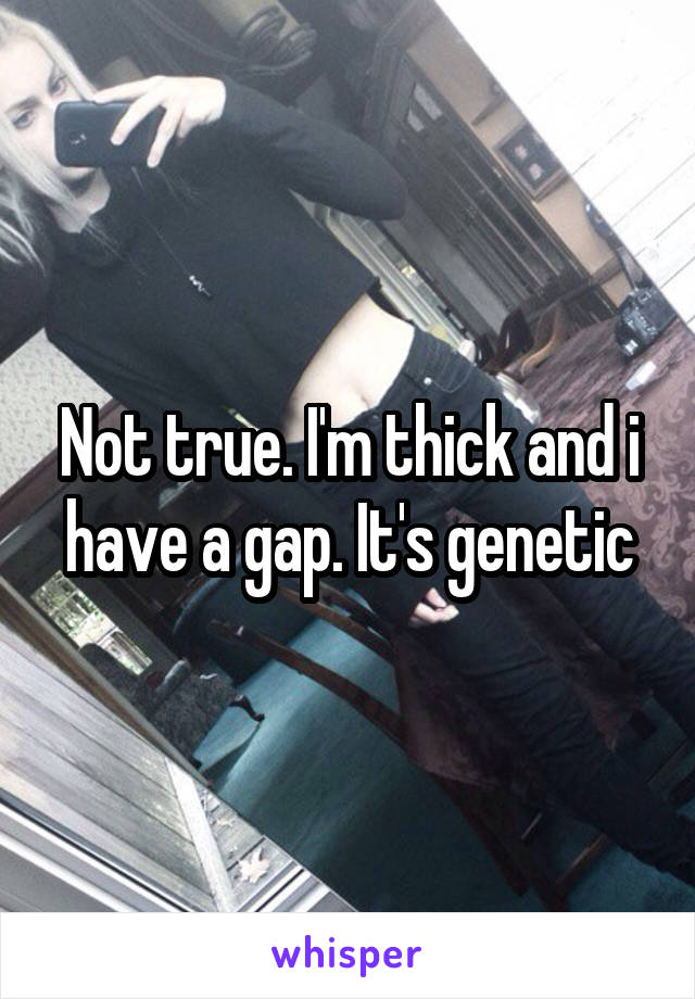 Not true. I'm thick and i have a gap. It's genetic