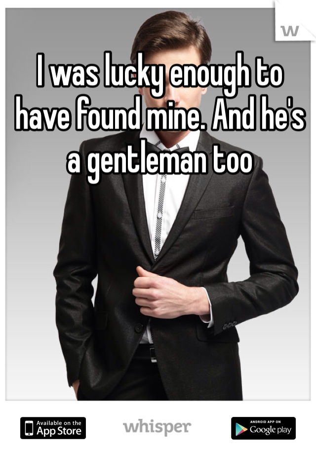 I was lucky enough to have found mine. And he's a gentleman too