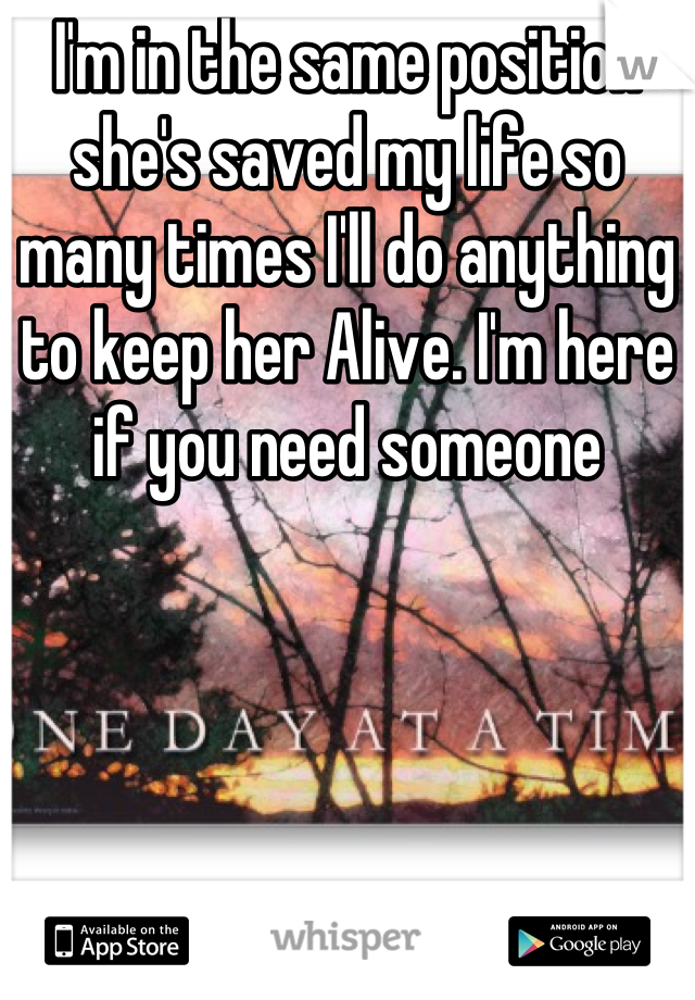 I'm in the same position she's saved my life so many times I'll do anything to keep her Alive. I'm here if you need someone