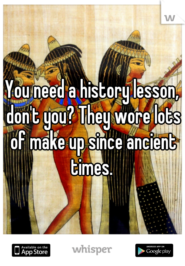 You need a history lesson, don't you? They wore lots of make up since ancient times. 