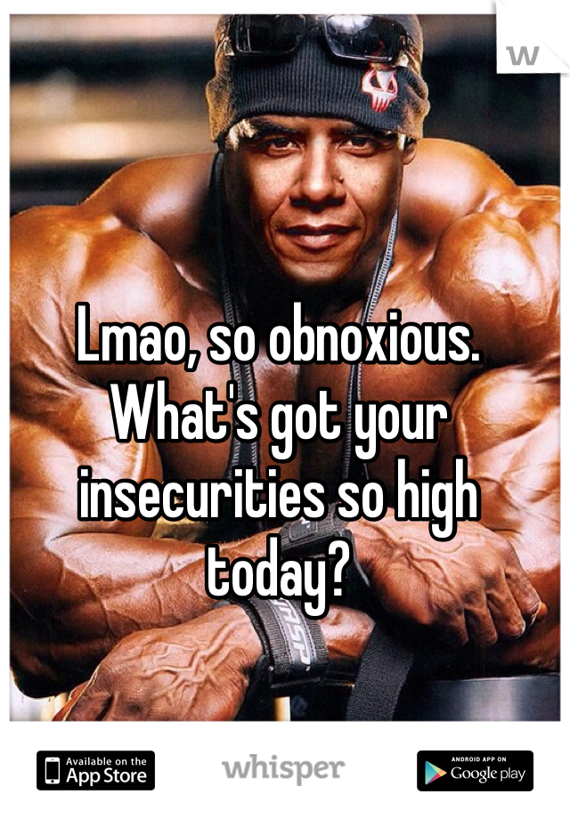Lmao, so obnoxious. What's got your insecurities so high today?