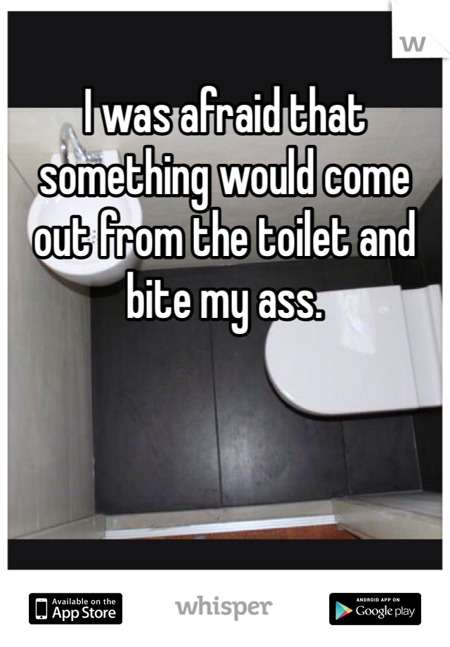 I was afraid that something would come out from the toilet and bite my ass. 