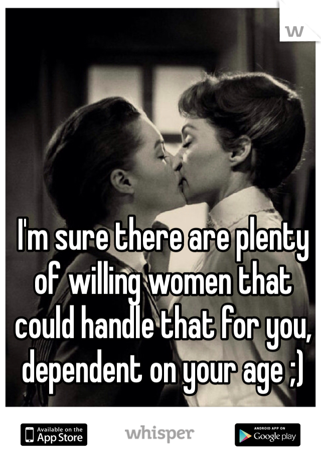 I'm sure there are plenty of willing women that could handle that for you, dependent on your age ;)