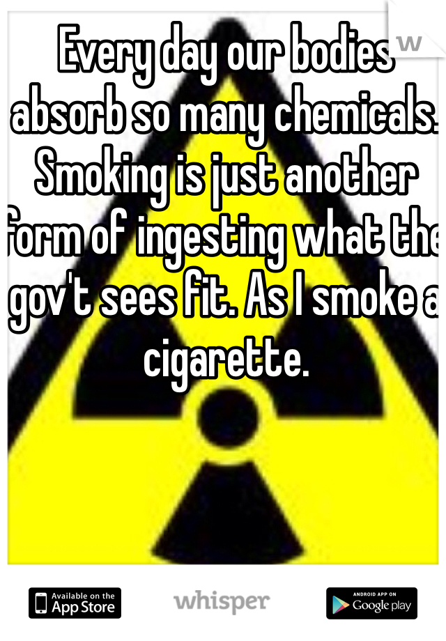 Every day our bodies absorb so many chemicals. Smoking is just another form of ingesting what the gov't sees fit. As I smoke a cigarette.  